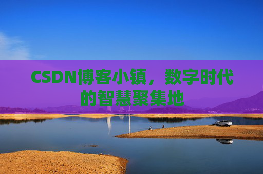 CSDN博客小镇,数字时代的智慧聚集地